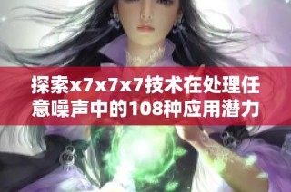 探索x7x7x7技术在处理任意噪声中的108种应用潜力