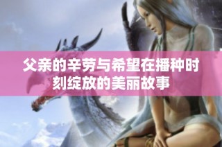 父亲的辛劳与希望在播种时刻绽放的美丽故事