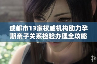 成都市13家权威机构助力孕期亲子关系检验办理全攻略