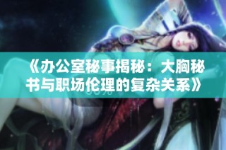 《办公室秘事揭秘：大胸秘书与职场伦理的复杂关系》