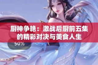 厨神争艳：激战后厨前五集的精彩对决与美食人生