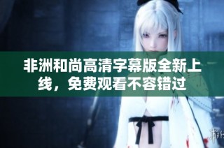 非洲和尚高清字幕版全新上线，免费观看不容错过