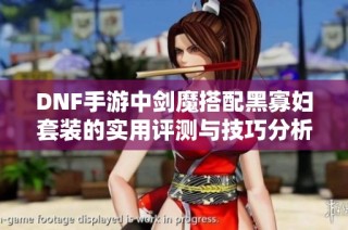 DNF手游中剑魔搭配黑寡妇套装的实用评测与技巧分析