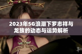2023年5G浪潮下罗志祥与龙族的动态与运势解析