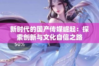 新时代的国产传媒崛起：探索创新与文化自信之路