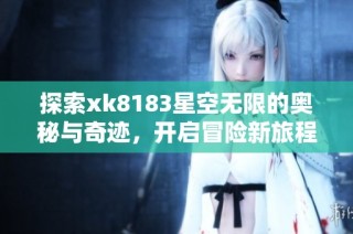 探索xk8183星空无限的奥秘与奇迹，开启冒险新旅程
