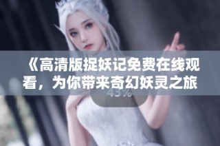 《高清版捉妖记免费在线观看，为你带来奇幻妖灵之旅》