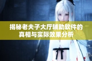揭秘老夫子大厅辅助软件的真相与实际效果分析