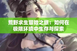 荒野求生冒险之旅：如何在极限环境中生存与探索