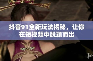 抖音91全新玩法揭秘，让你在短视频中脱颖而出