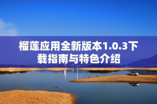 榴莲应用全新版本1.0.3下载指南与特色介绍