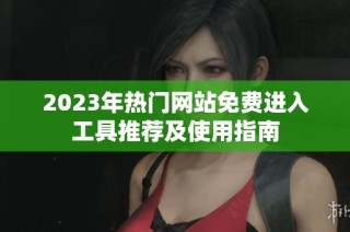 2023年热门网站免费进入工具推荐及使用指南