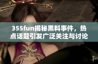 355fun揭秘黑料事件，热点话题引发广泛关注与讨论