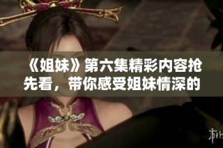 《姐妹》第六集精彩内容抢先看，带你感受姐妹情深的故事