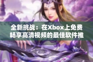 全新挑战：在Xbox上免费畅享高清视频的最佳软件推荐