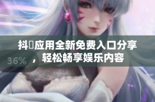 抖抈应用全新免费入口分享，轻松畅享娱乐内容