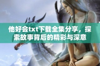 他好会txt下载全集分享，探索故事背后的精彩与深意