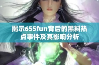 揭示655fun背后的黑料热点事件及其影响分析