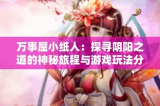 万事屋小纸人：探寻阴阳之道的神秘旅程与游戏玩法分析