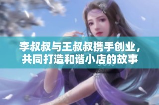 李叔叔与王叔叔携手创业，共同打造和谐小店的故事