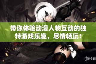带你体验动漫人物互动的独特游戏乐趣，尽情畅玩！