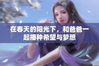 在春天的阳光下，和爸爸一起播种希望与梦想