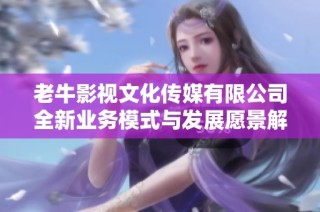 老牛影视文化传媒有限公司全新业务模式与发展愿景解析