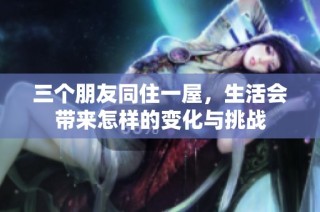 三个朋友同住一屋，生活会带来怎样的变化与挑战