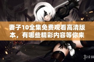 妻子10全集免费观看高清版本，有哪些精彩内容等你来发现