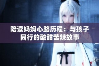 陪读妈妈心路历程：与孩子同行的酸甜苦辣故事