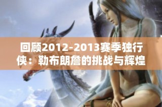 回顾2012-2013赛季独行侠：勒布朗詹的挑战与辉煌