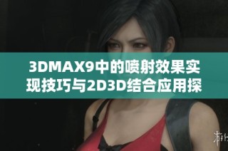 3DMAX9中的喷射效果实现技巧与2D3D结合应用探讨