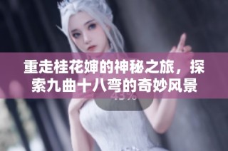 重走桂花婶的神秘之旅，探索九曲十八弯的奇妙风景