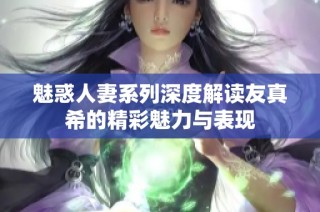 魅惑人妻系列深度解读友真希的精彩魅力与表现