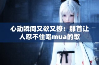 心动瞬间又欲又撩：那首让人忍不住唱mua的歌
