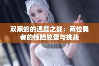 双黑蛇的温度之战：两位勇者的惊险较量与挑战