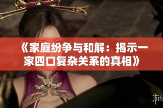 《家庭纷争与和解：揭示一家四口复杂关系的真相》
