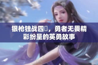 银枪独战四毌，勇者无畏精彩纷呈的英勇故事