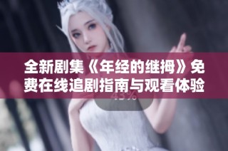 全新剧集《年经的继拇》免费在线追剧指南与观看体验分享
