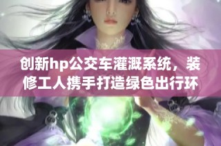 创新hp公交车灌溉系统，装修工人携手打造绿色出行环境