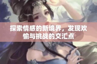 探索情感的新境界，发现欢愉与挑战的交汇点