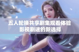 五人轮换共享剧集观看体验 影视剧迷的新选择