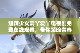 热辣少女爱丫爱丫电视剧免费在线观看，带你领略青春风采
