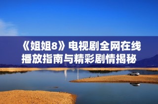 《姐姐8》电视剧全网在线播放指南与精彩剧情揭秘