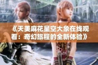 《天美麻花星空大象在线观看：奇幻旅程的全新体验》