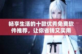 畅享生活的十款优秀免费软件推荐，让你省钱又实用