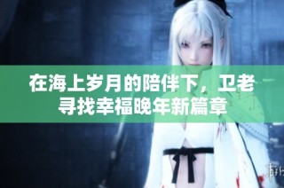 在海上岁月的陪伴下，卫老寻找幸福晚年新篇章