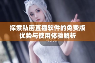 探索私密直播软件的免费版优势与使用体验解析