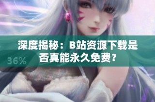 深度揭秘：B站资源下载是否真能永久免费？