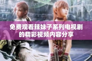 免费观看辣妹子系列电视剧的精彩视频内容分享